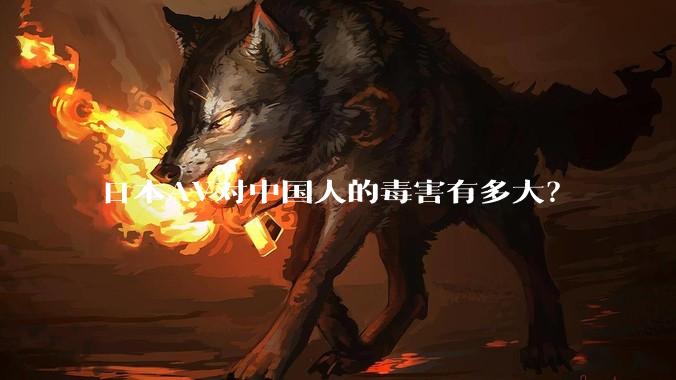 日本AV对中国人的毒害有多大？