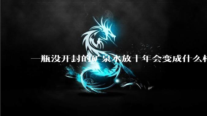 一瓶没开封的矿泉水放十年会变成什么样子？