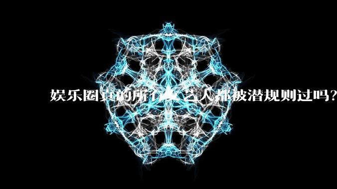 娱乐圈真的所有女艺人都被潜规则过吗？