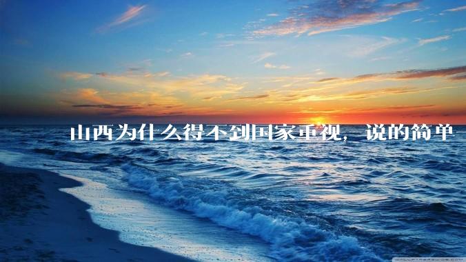 山西为什么得不到国家重视，说的简单一点？