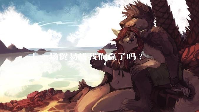 上一场贸易战我们赢了吗?