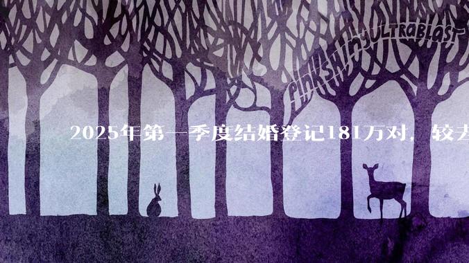 2025年第一季度结婚登记181万对，较去年同期减少15.9万对，你怎么看？