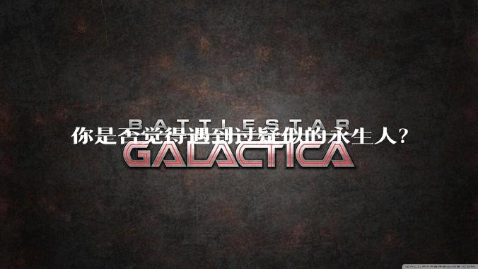 你是否觉得遇到过疑似的永生人？
