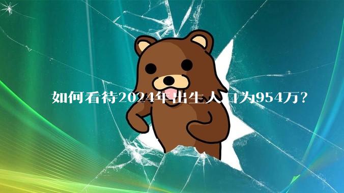 如何看待2024年出生人口为954万？