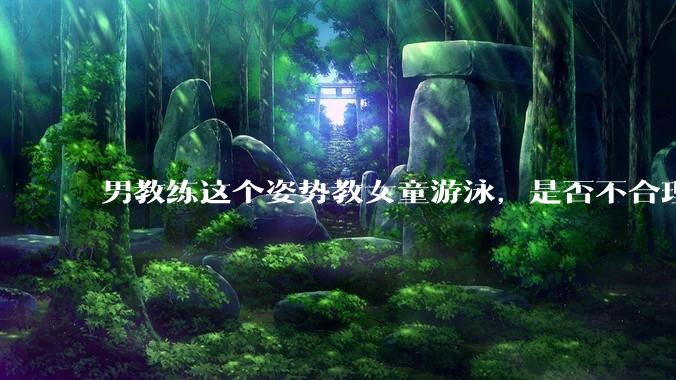男教练这个姿势教女童游泳，是否不合理？应该如何维权？