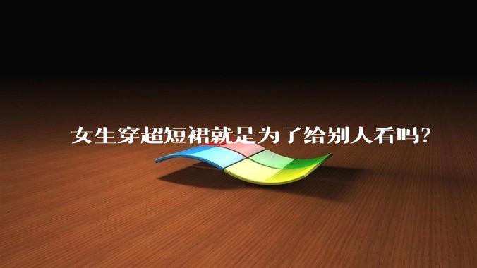 女生穿超短裙就是为了给别人看吗？