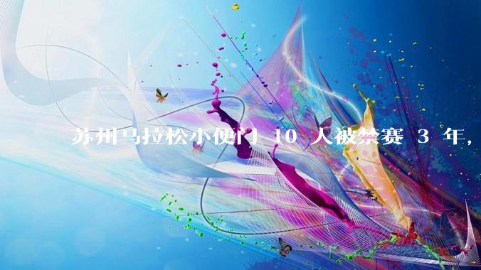 苏州马拉松小便门 10 人被禁赛 3 年，如何评价这一***？
