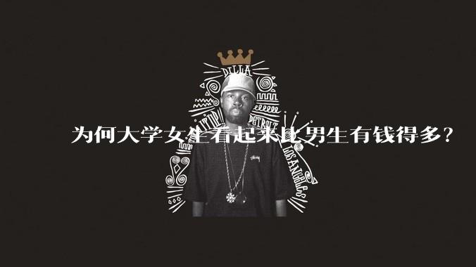 为何大学女生看起来比男生有钱得多？