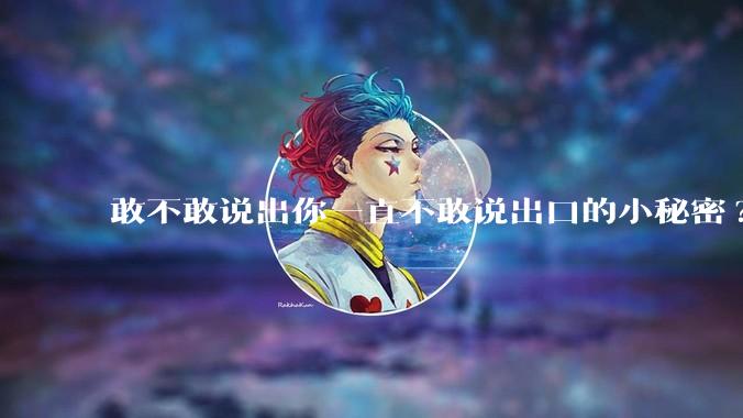 敢不敢说出你一直不敢说出口的小秘密?