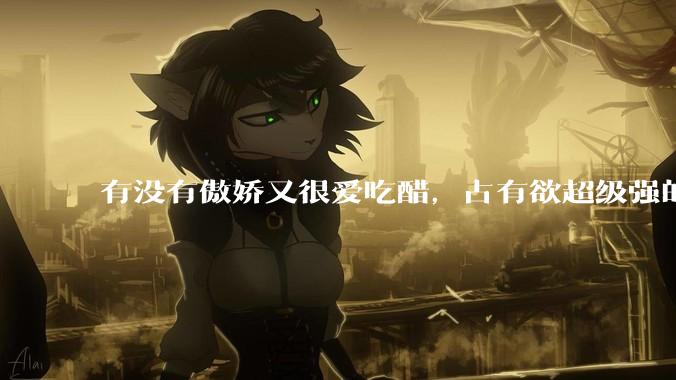 有没有傲娇又很爱吃醋，占有欲超级强的男主？