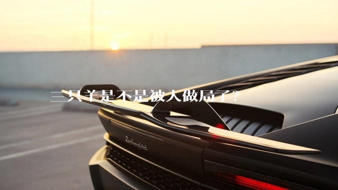 三只羊是不是被人做局了？
