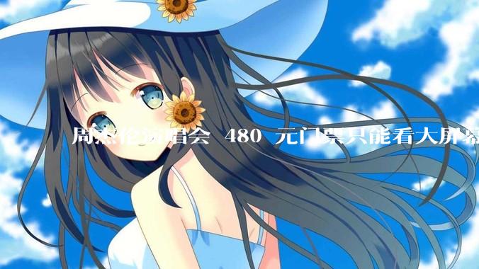 周杰伦演唱会 480 元门票只能看大屏幕，这个价格合理吗？你能接受演唱会现场看不到***吗？