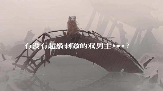 有没有超级刺激的双男主***？