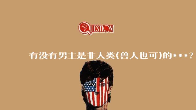 有没有男主是非人类(兽人也可)的***？求求了！?