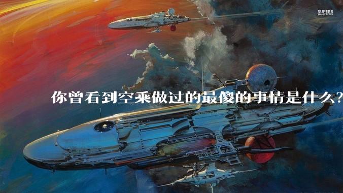 你曾看到空乘做过的最傻的事情是什么？