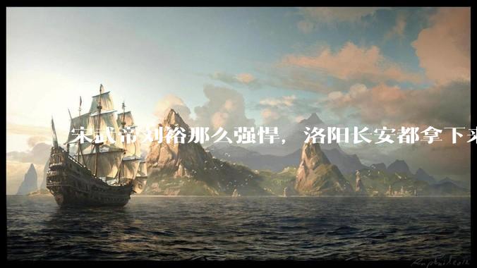 宋武帝刘裕那么强悍，洛阳长安都拿下来了，为什么最后没能一统天下？